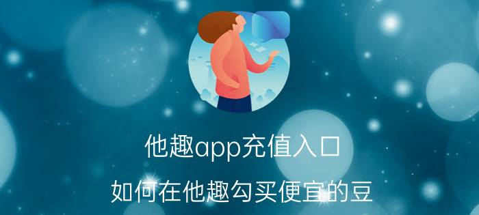 他趣app充值入口 如何在他趣勾买便宜的豆？